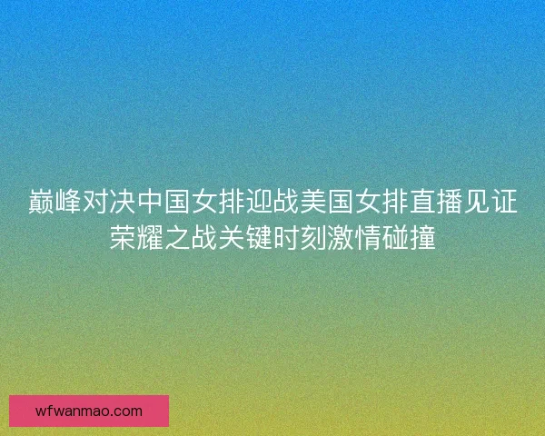 巅峰对决中国女排迎战美国女排直播见证荣耀之战关键时刻激情碰撞 巅峰对决中国女排迎战美国女排直播见证荣耀之战关键时刻激情碰撞