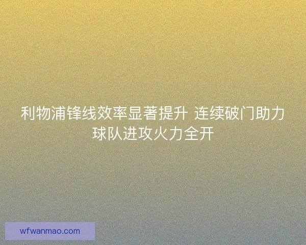 利物浦锋线效率显著提升 连续破门助力球队进攻火力全开