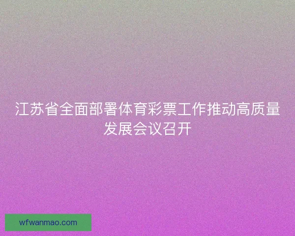 江苏省全面部署体育彩票工作推动高质量发展会议召开